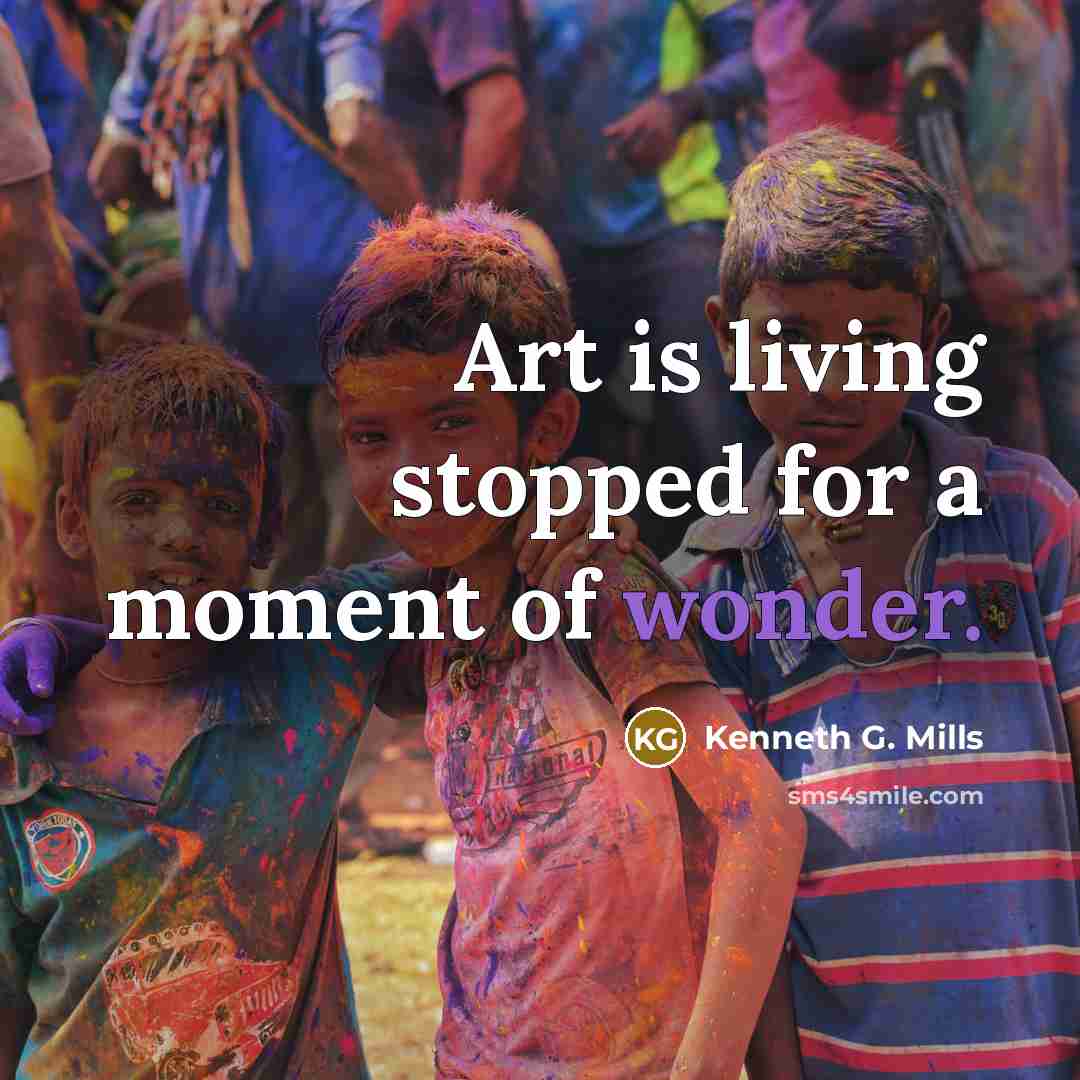 “Art is living stopped for a moment of wonder.…” quote by Kenneth G. Mills
