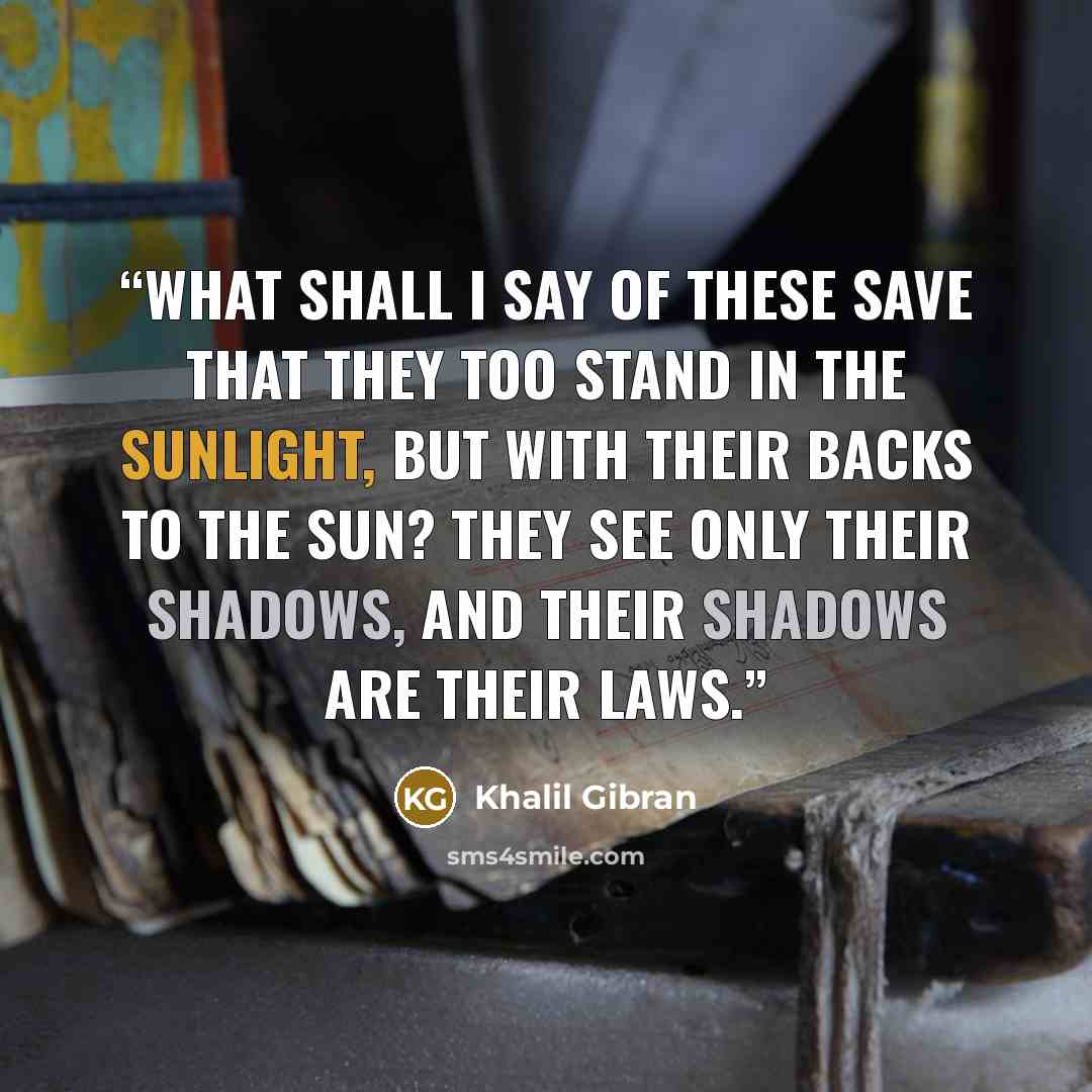 “What shall i say of these save that they too stand in the sunlight, but with their backs to the sun? They see only their shadows, and their shadows are their laws.” quote by Khalil Gibran