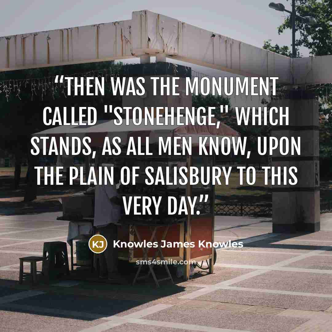 “Then was the monument called "Stonehenge," which stands, as all men know, upon the plain of Salisbury to this very day.” quote by Knowles James Knowles