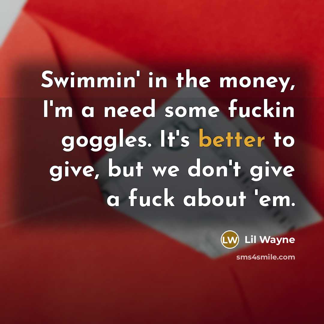 “Swimmin' in the money, I'm a need some fuckin goggles. It's better to give, but we don't give a fuck about 'em.” quote by Lil Wayne