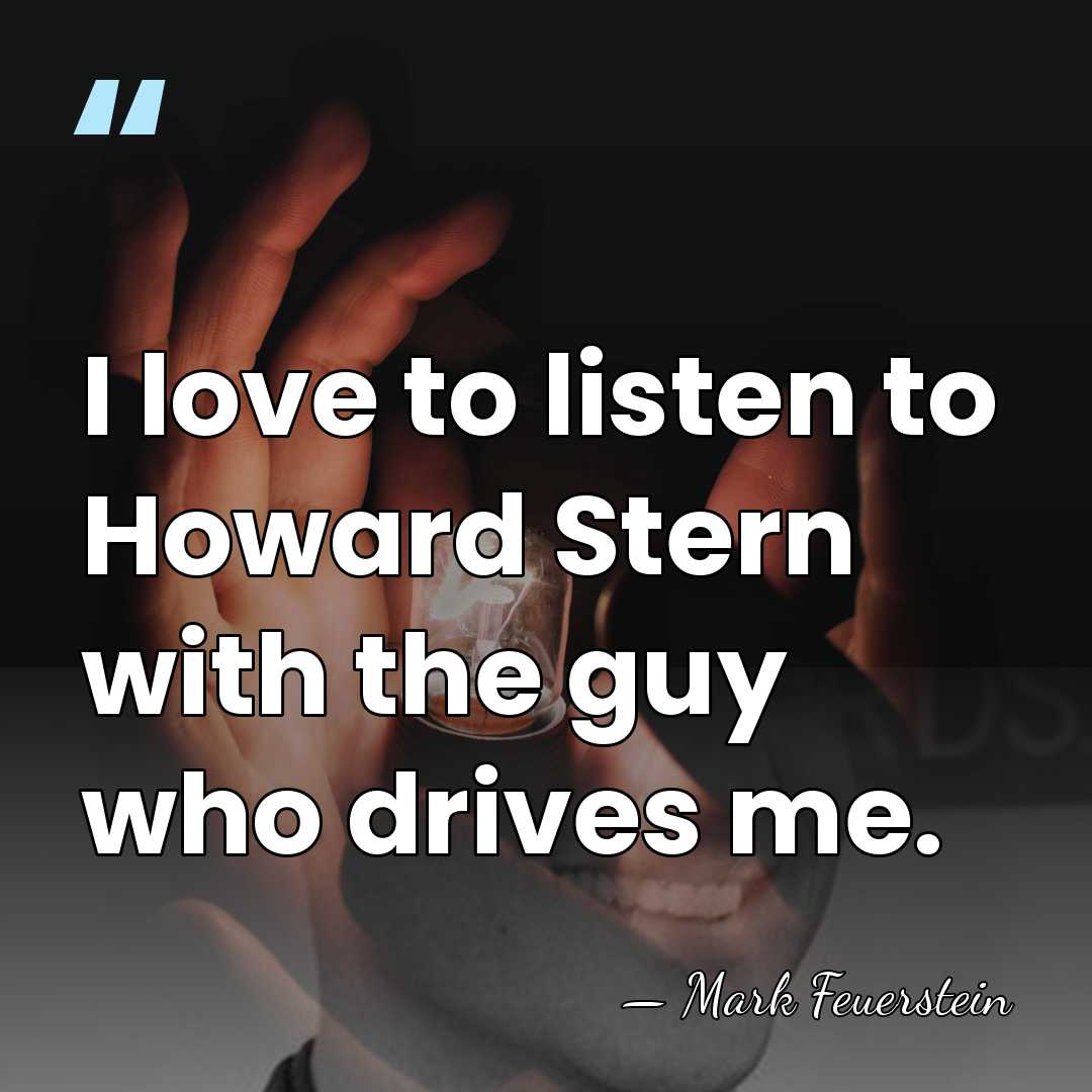 I love to listen to Howard Stern with the guy who drives&hellip; - Mark Feuerstein