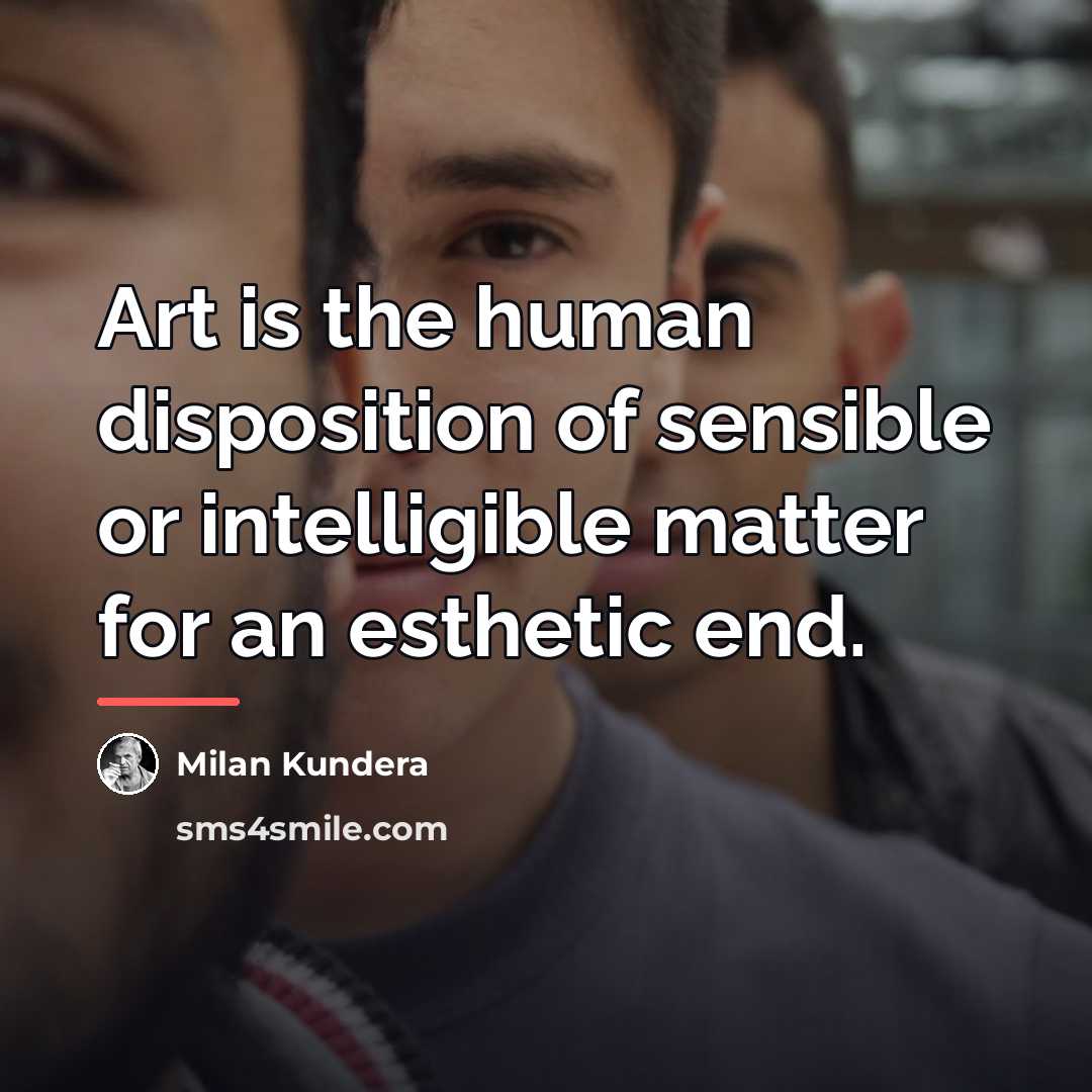 “Art is the human disposition of sensible or intelligible matter…” quote by Milan Kundera