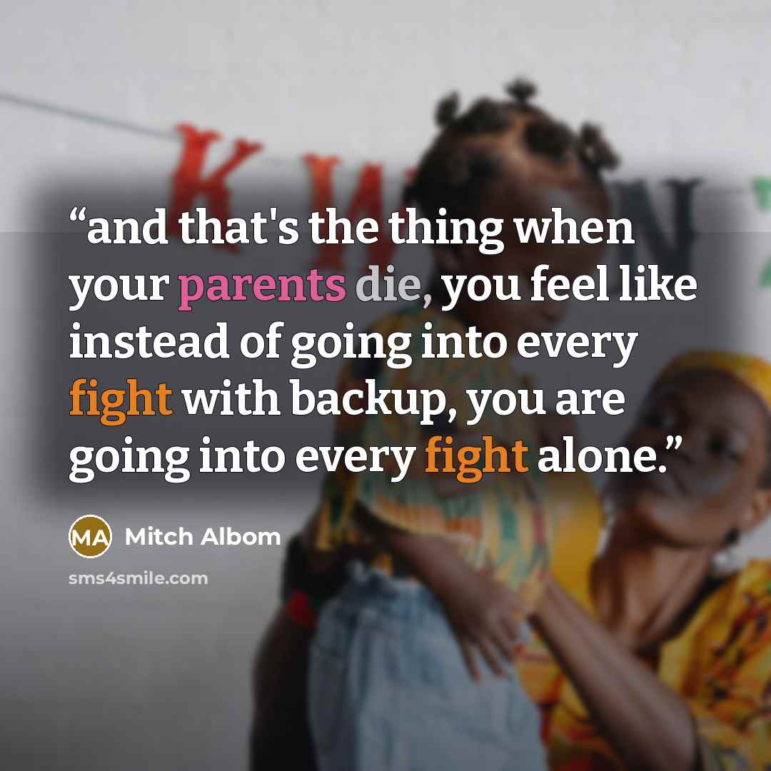 “and that's the thing when your parents die, you feel like instead of going into every fight with backup, you are going into every fight alone.” quote by Mitch Albom