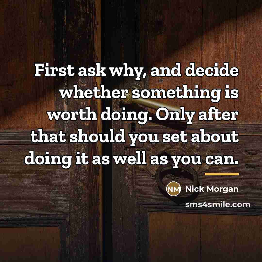 “First ask why, and decide whether something is worth doing.…” quote by Nick Morgan