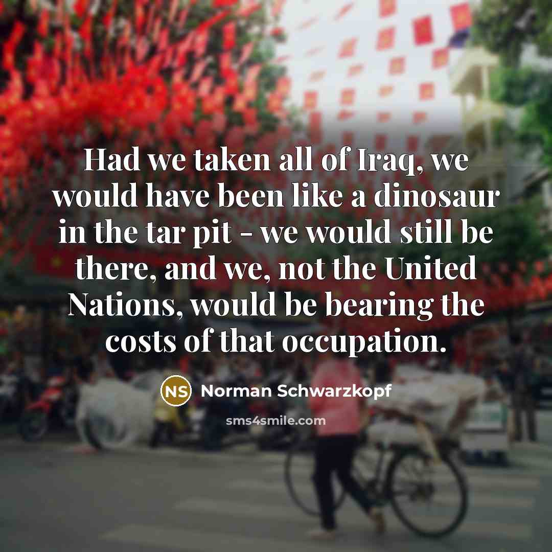 “Had we taken all of Iraq, we would have been…” quote by Norman Schwarzkopf