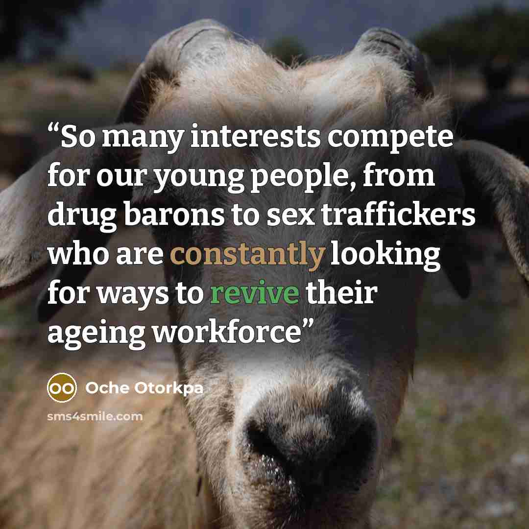 “So many interests compete for our young people, from drug barons to sex traffickers who are constantly looking for ways to revive their ageing workforce” quote by Oche Otorkpa