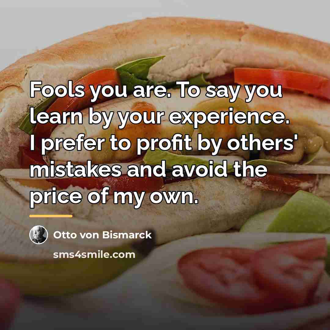 “Fools you are. To say you learn by your experience.…” quote by Otto von Bismarck