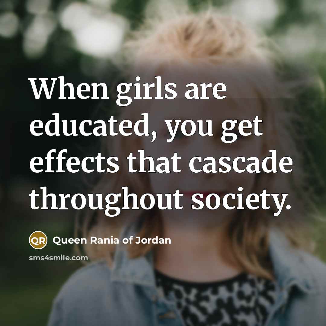 “When girls are educated, you get effects that cascade throughout…” quote by Queen Rania of Jordan