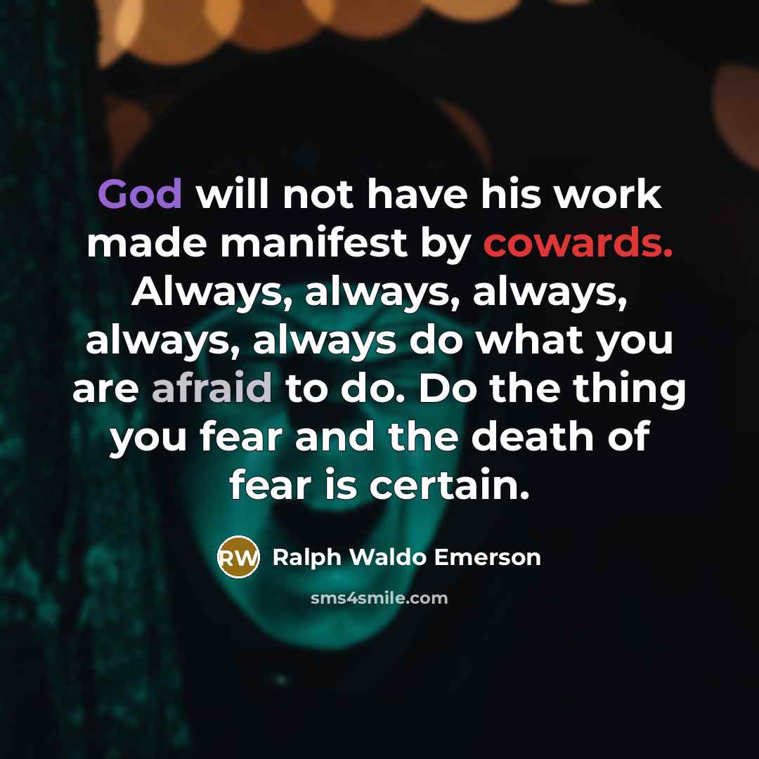“God will not have his work made manifest by cowards. Always, always, always, always, always do what you are afraid to do. Do the thing you fear and the death of fear is certain.” quote by Ralph Waldo Emerson