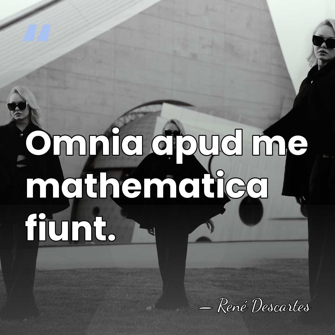 Omnia apud me mathematica fiunt. - Rene Descartes