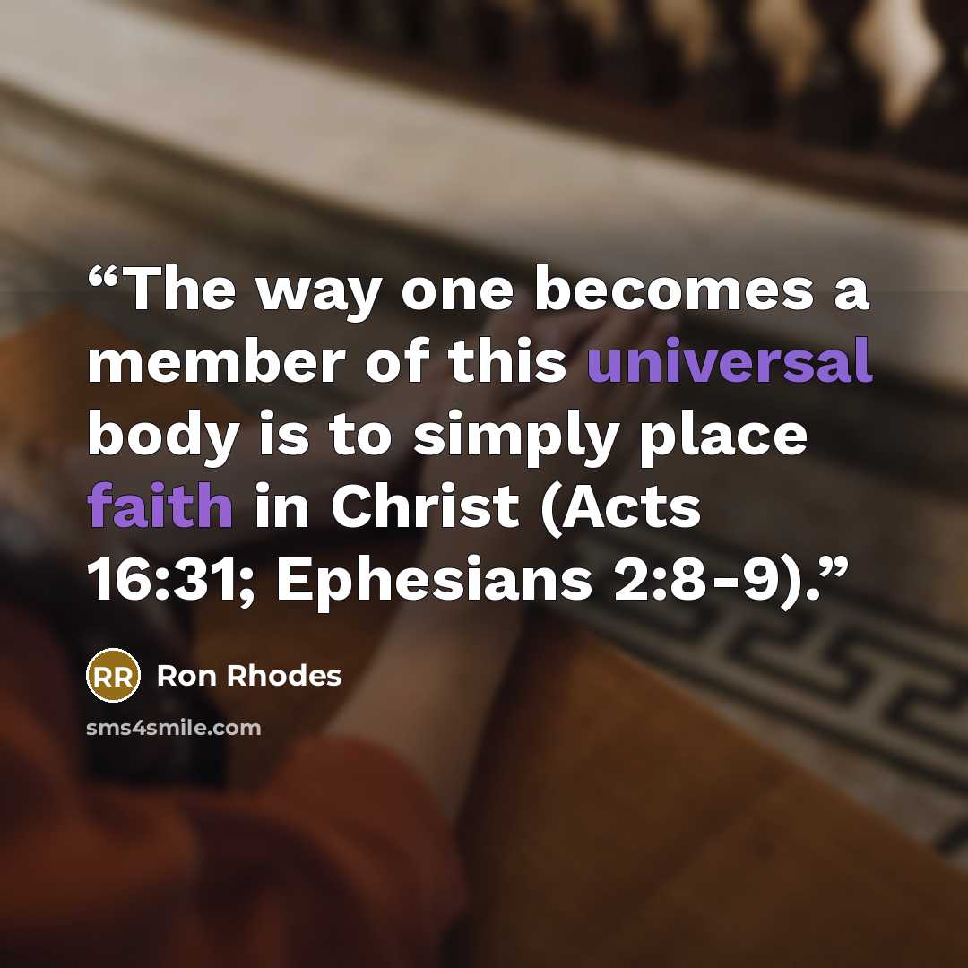 “The way one becomes a member of this universal body is to simply place faith in Christ (Acts 16:31; Ephesians 2:8-9).” quote by Ron Rhodes