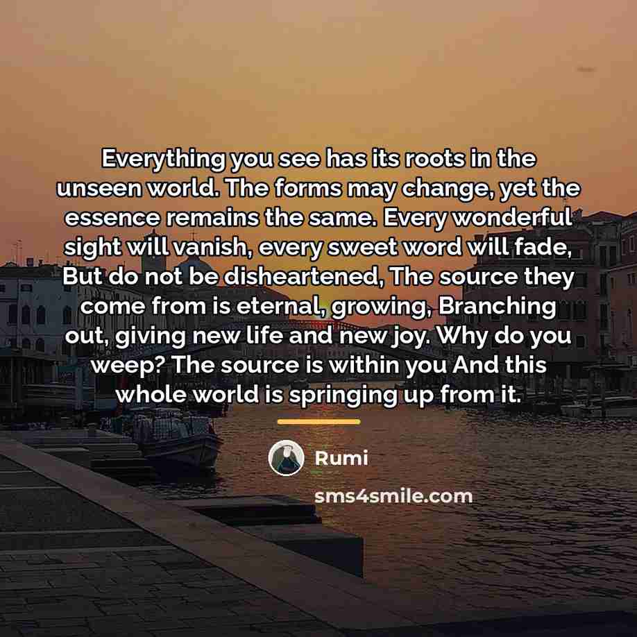 “Everything you see has its roots in the unseen world.…” quote by Rumi