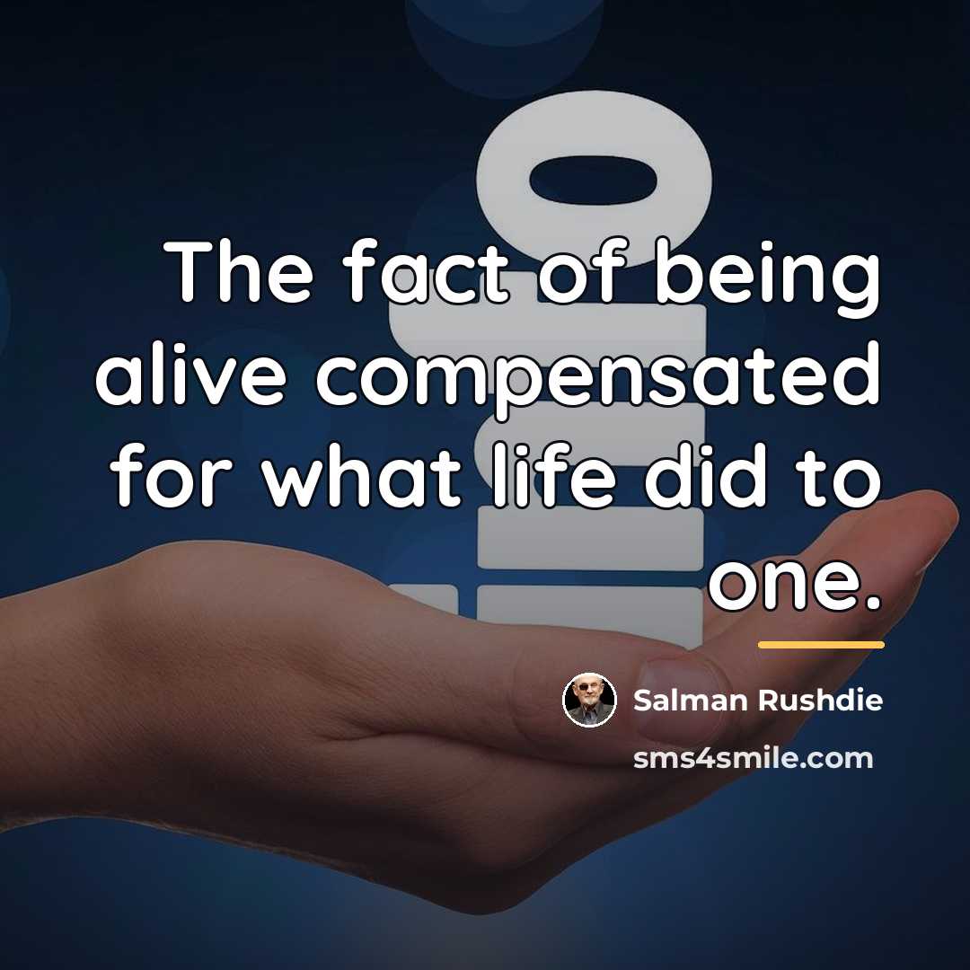 “The fact of being alive compensated for what life did…” quote by Salman Rushdie