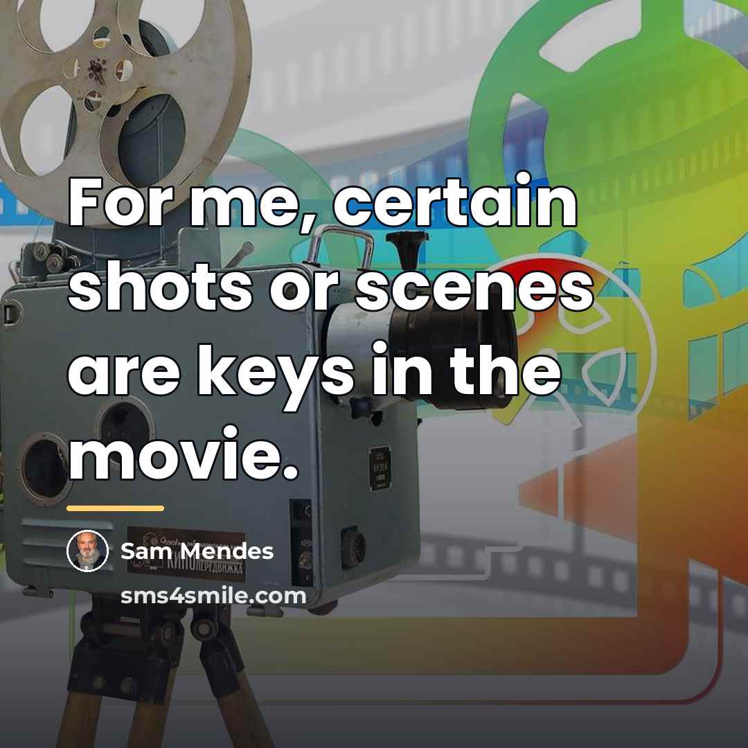 “For me, certain shots or scenes are keys in the…” quote by Sam Mendes