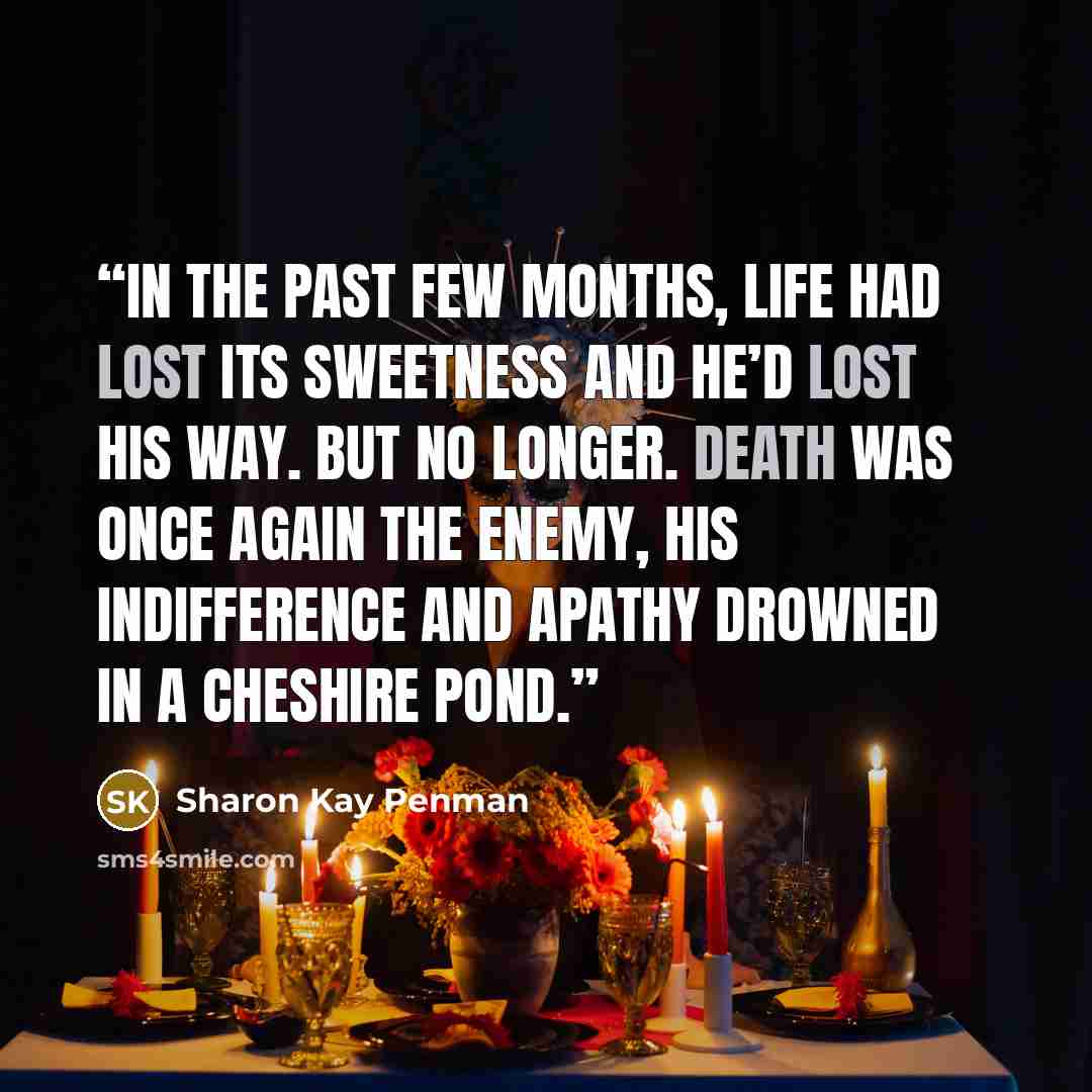 “In the past few months, life had lost its sweetness and he’d lost his way. But no longer. Death was once again the enemy, his indifference and apathy drowned in a Cheshire pond.” quote by Sharon Kay Penman