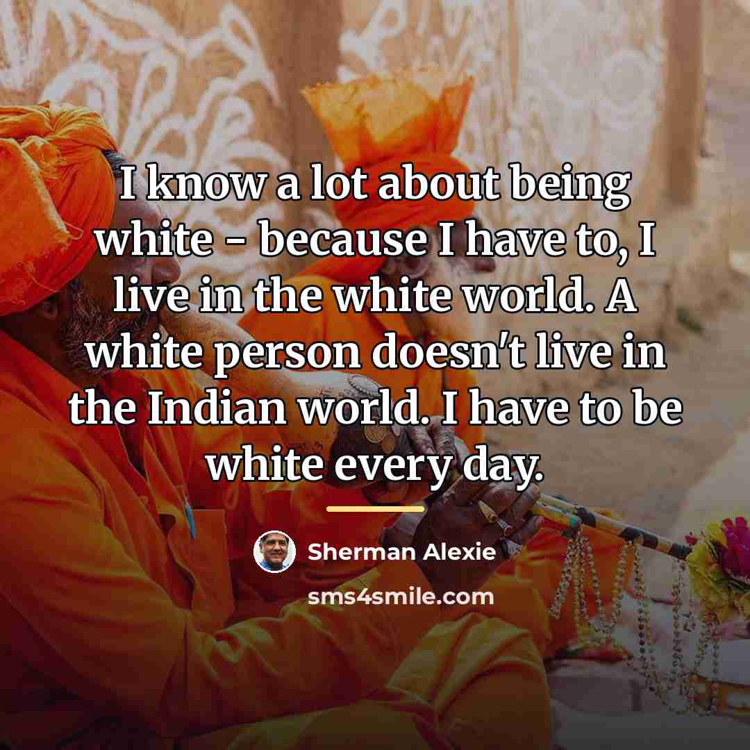 “I know a lot about being white - because I…” quote by Sherman Alexie