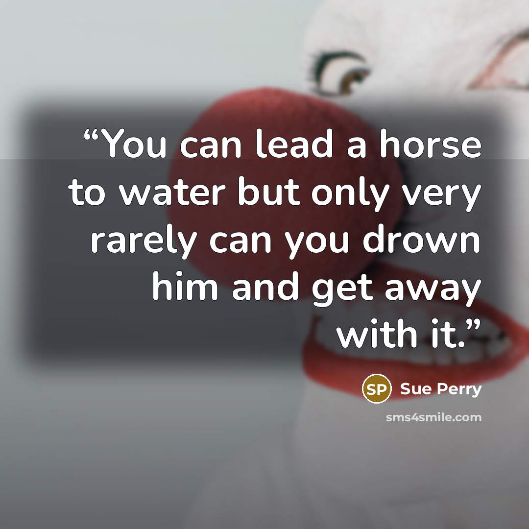 “You can lead a horse to water but only very rarely can you drown him and get away with it.” quote by Sue Perry