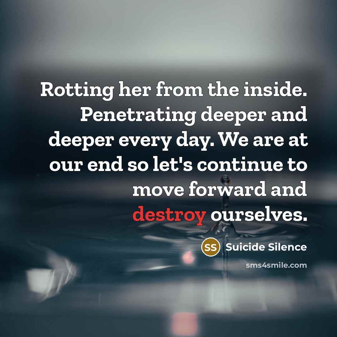 “Rotting her from the inside. Penetrating deeper and deeper every day. We are at our end so let's continue to move forward and destroy ourselves.” quote by Suicide Silence