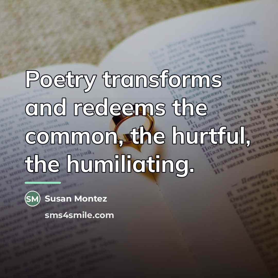 “Poetry transforms and redeems the common, the hurtful, the humiliating.…” quote by Susan Montez