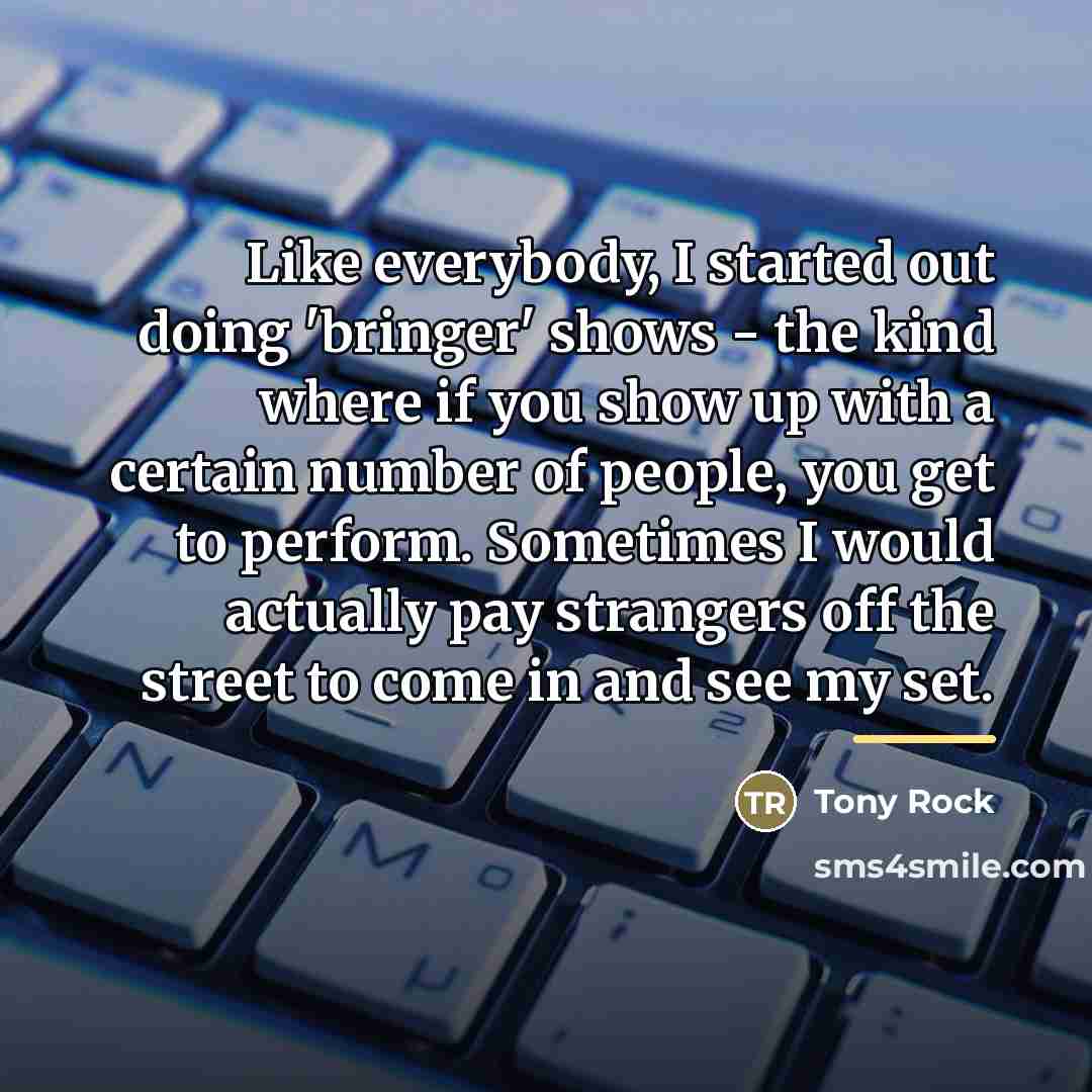 “Like everybody, I started out doing 'bringer' shows - the…” quote by Tony Rock