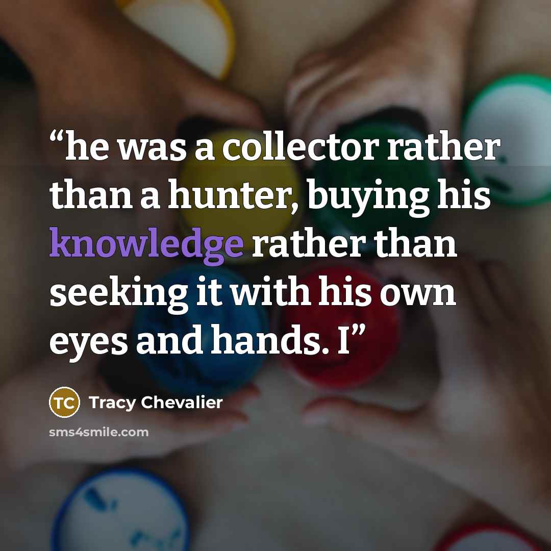 “he was a collector rather than a hunter, buying his knowledge rather than seeking it with his own eyes and hands. I” quote by Tracy Chevalier