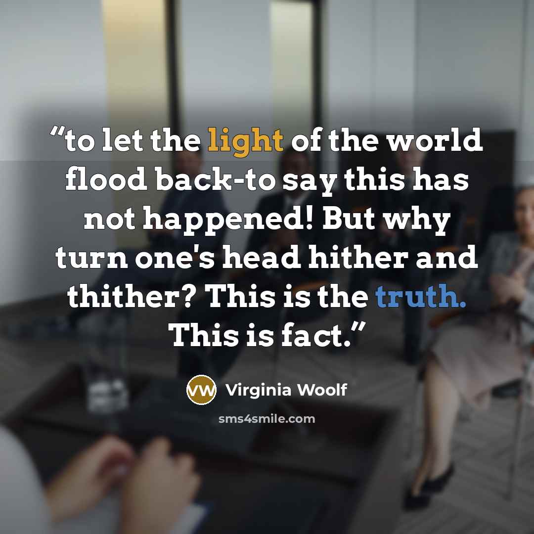 “to let the light of the world flood back-to say this has not happened! But why turn one's head hither and thither? This is the truth. This is fact.” quote by Virginia Woolf