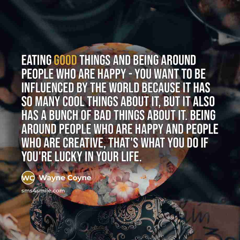 “Eating good things and being around people who are happy…” quote by Wayne Coyne