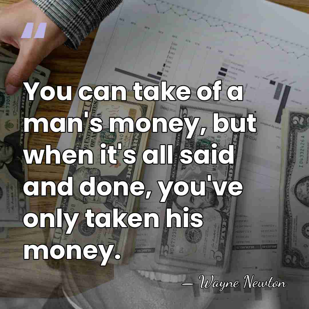 You can take of a man's money, but when it's all said&hellip; - Wayne Newton