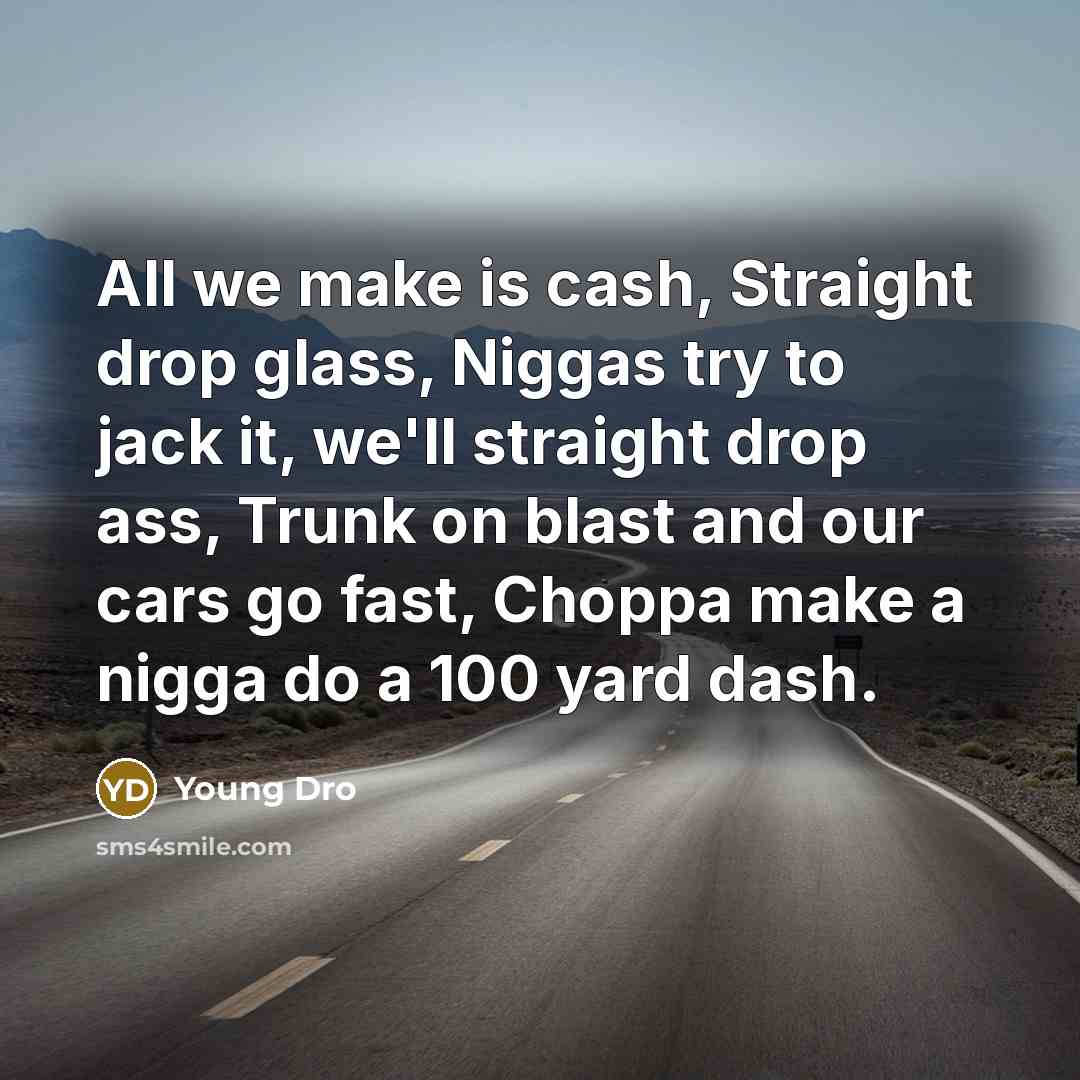 “All we make is cash, Straight drop glass, Niggas try to jack it, we'll straight drop ass, Trunk on blast and our cars go fast, Choppa make a nigga do a 100 yard dash.” quote by Young Dro