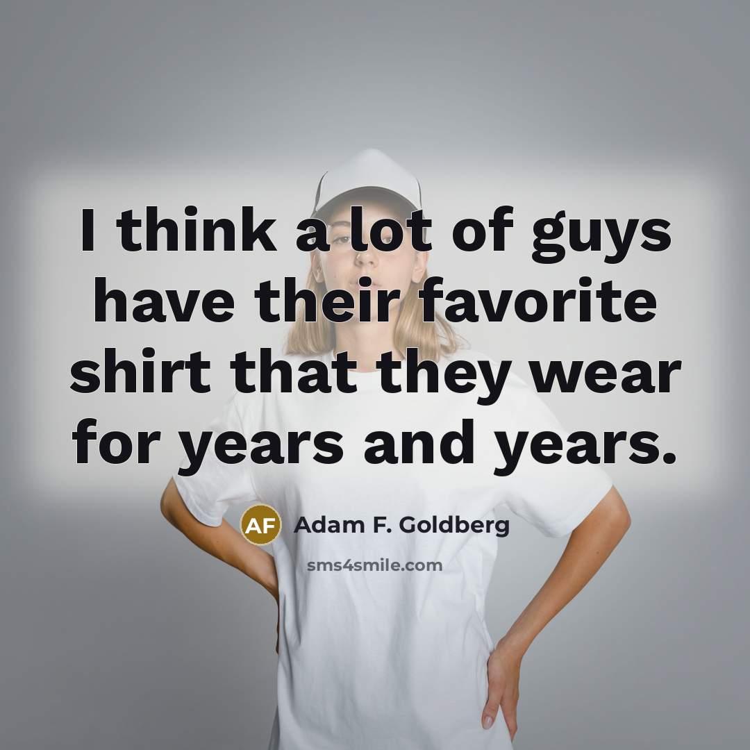 “I think a lot of guys have their favorite shirt…” quote by Adam F. Goldberg