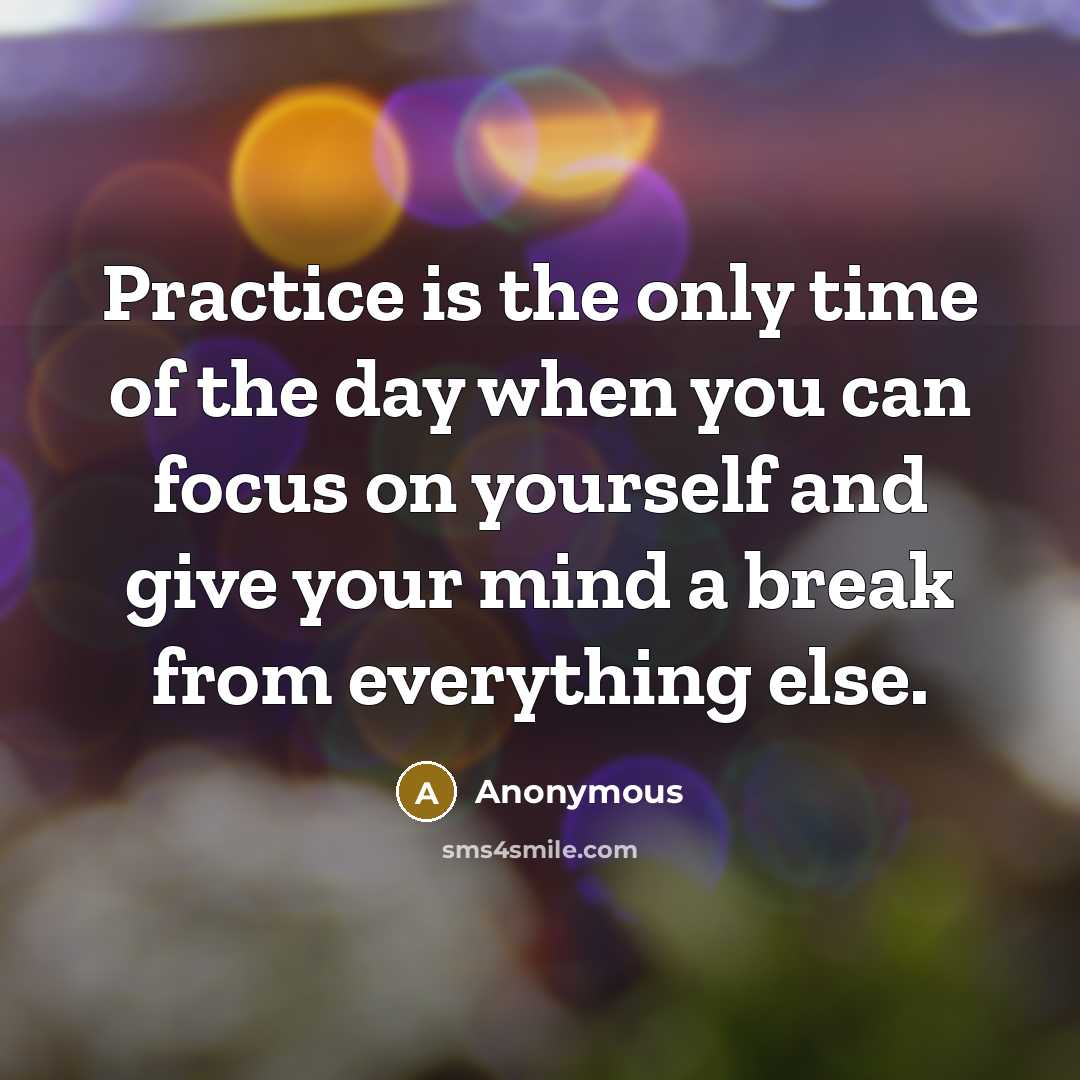 “Practice is the only time of the day when you can focus on yourself and give your mind a break from everything else.” quote by Anonymous