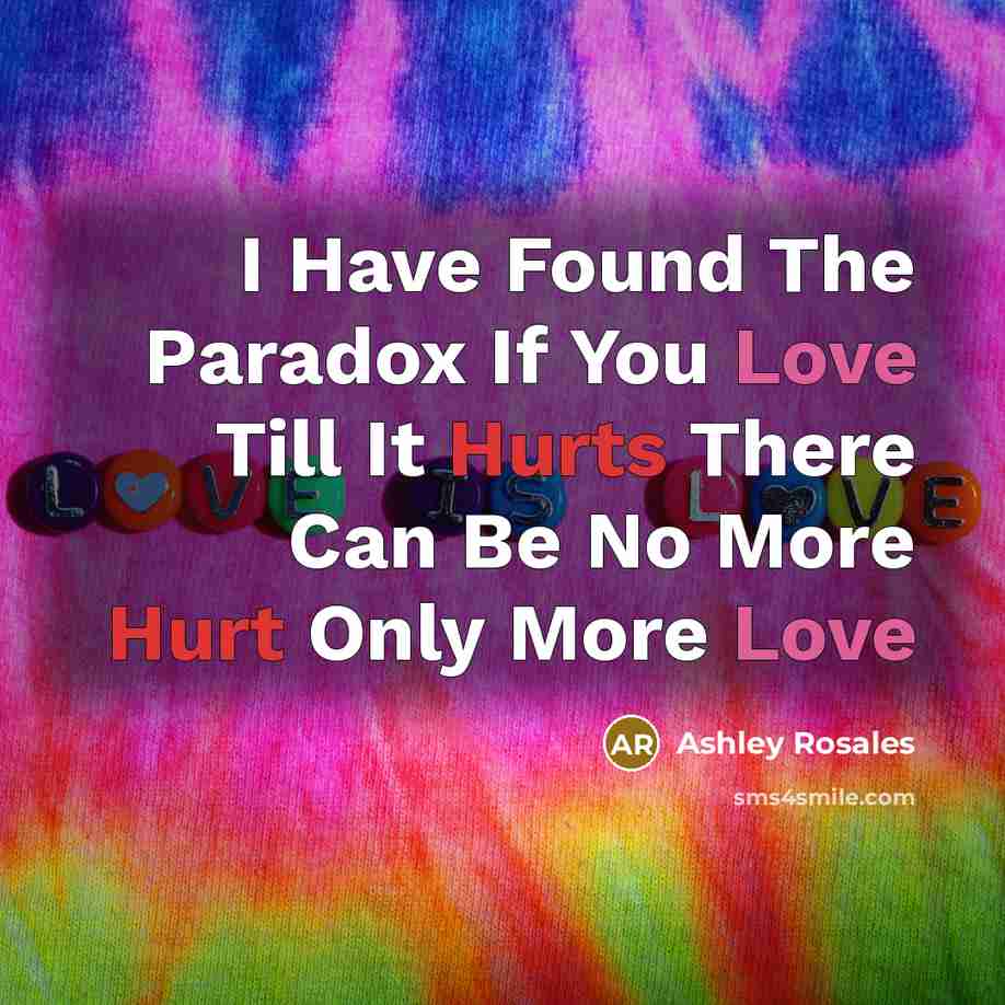 “I Have Found The Paradox If You Love Till It Hurts There Can Be No More Hurt Only More Love” quote by Ashley Rosales