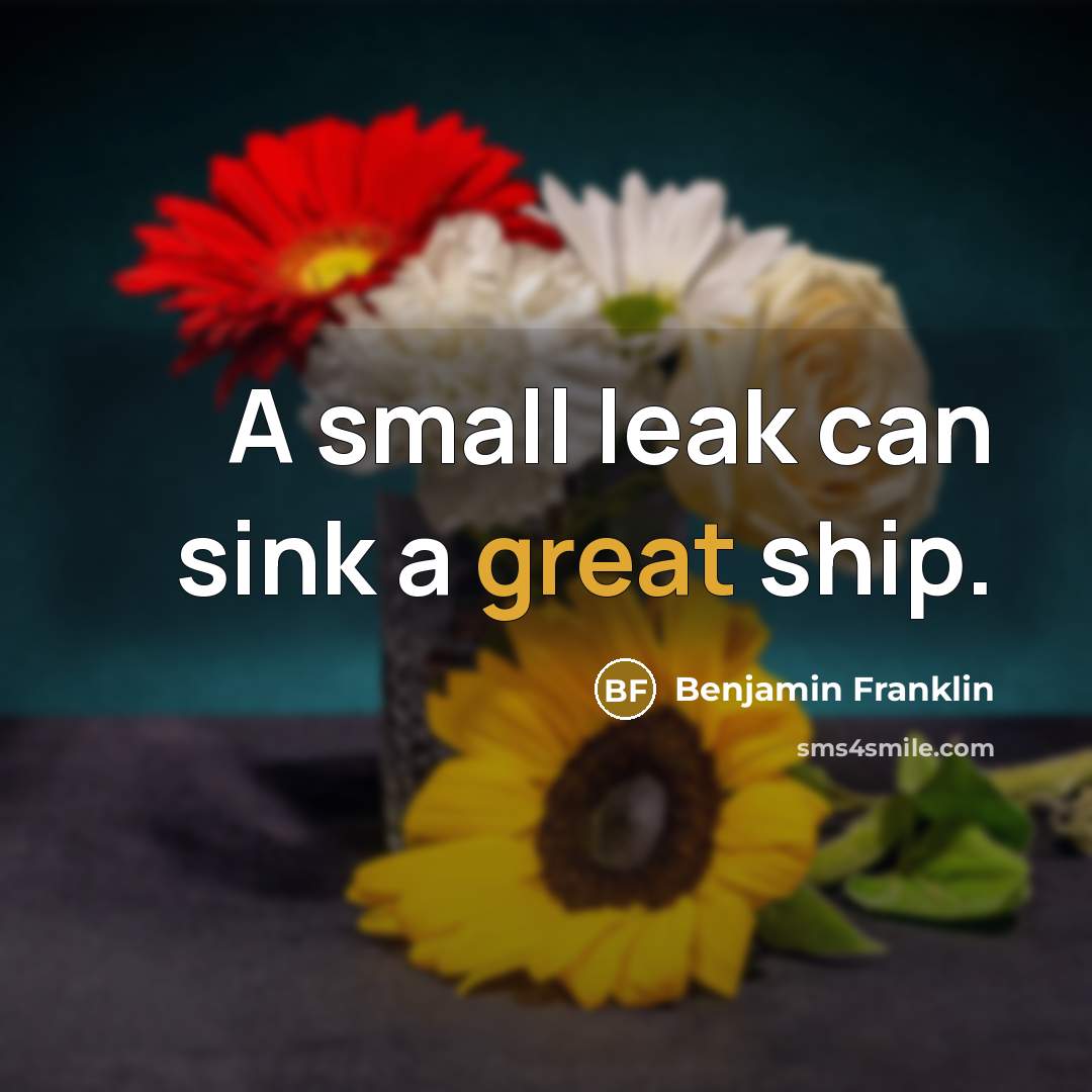 “A small leak can sink a great ship.” quote by Benjamin Franklin