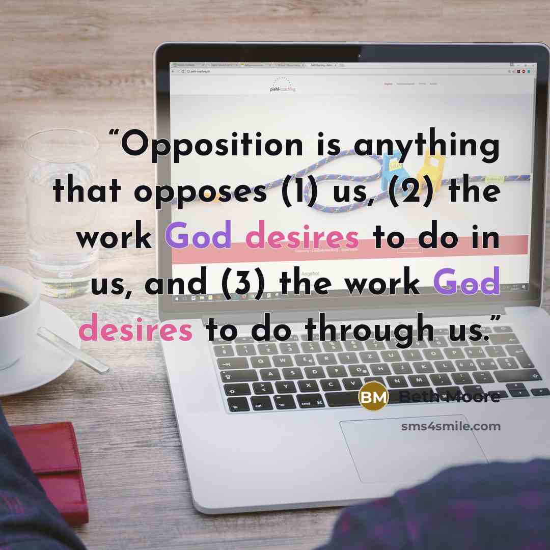 “Opposition is anything that opposes (1) us, (2) the work God desires to do in us, and (3) the work God desires to do through us.” quote by Beth Moore