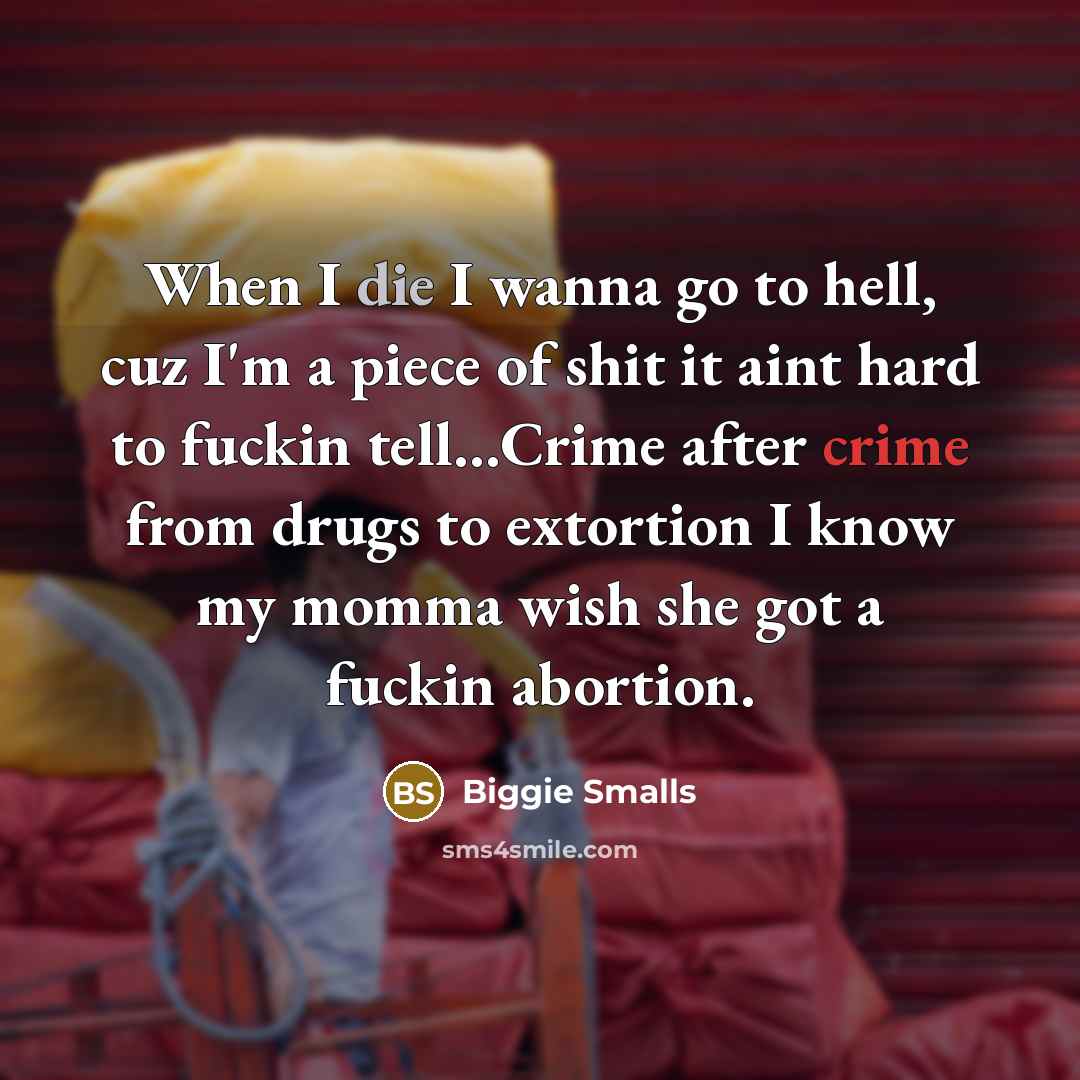 “When I die I wanna go to hell, cuz I'm a piece of shit it aint hard to fuckin tell…Crime after crime from drugs to extortion I know my momma wish she got a fuckin abortion.” quote by Biggie Smalls