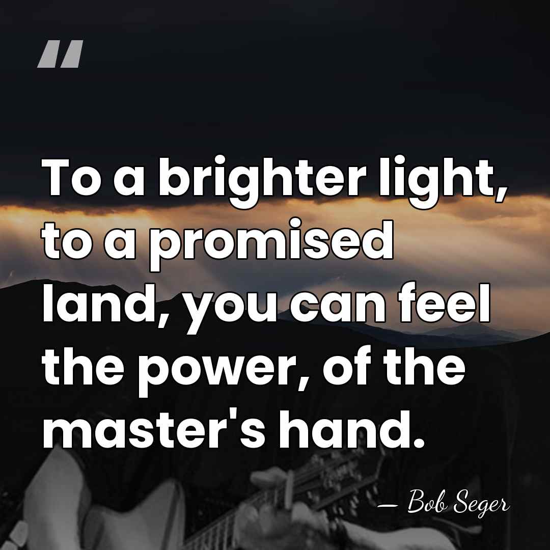 To a brighter light, to a promised land, you can feel the&hellip; - Bob Seger
