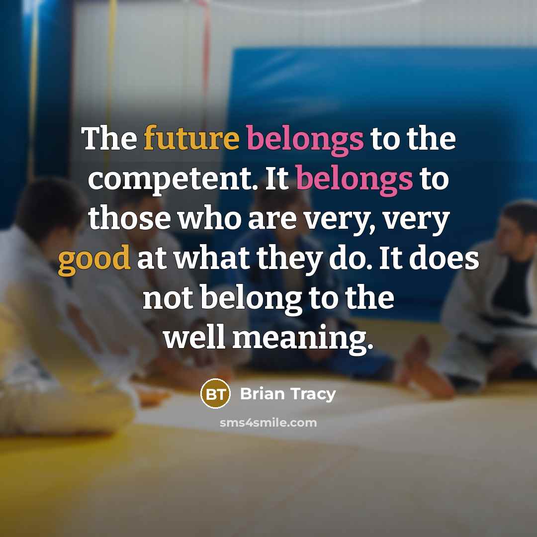 “The future belongs to the competent. It belongs to those who are very, very good at what they do. It does not belong to the well meaning.” quote by Brian Tracy