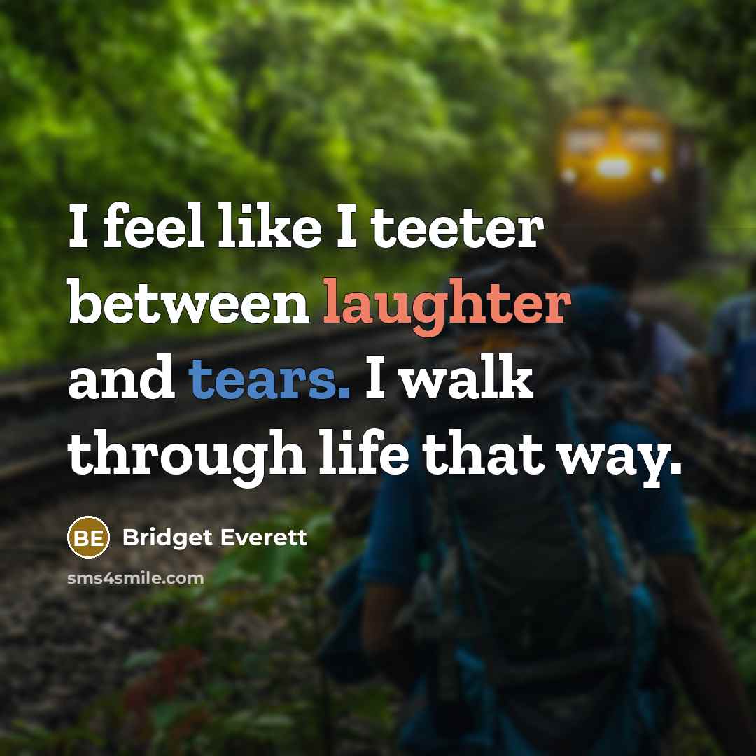 “I feel like I teeter between laughter and tears. I walk through life that way.” quote by Bridget Everett