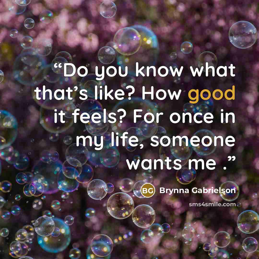 “Do you know what that’s like? How good it feels? For once in my life, someone wants me .” quote by Brynna Gabrielson