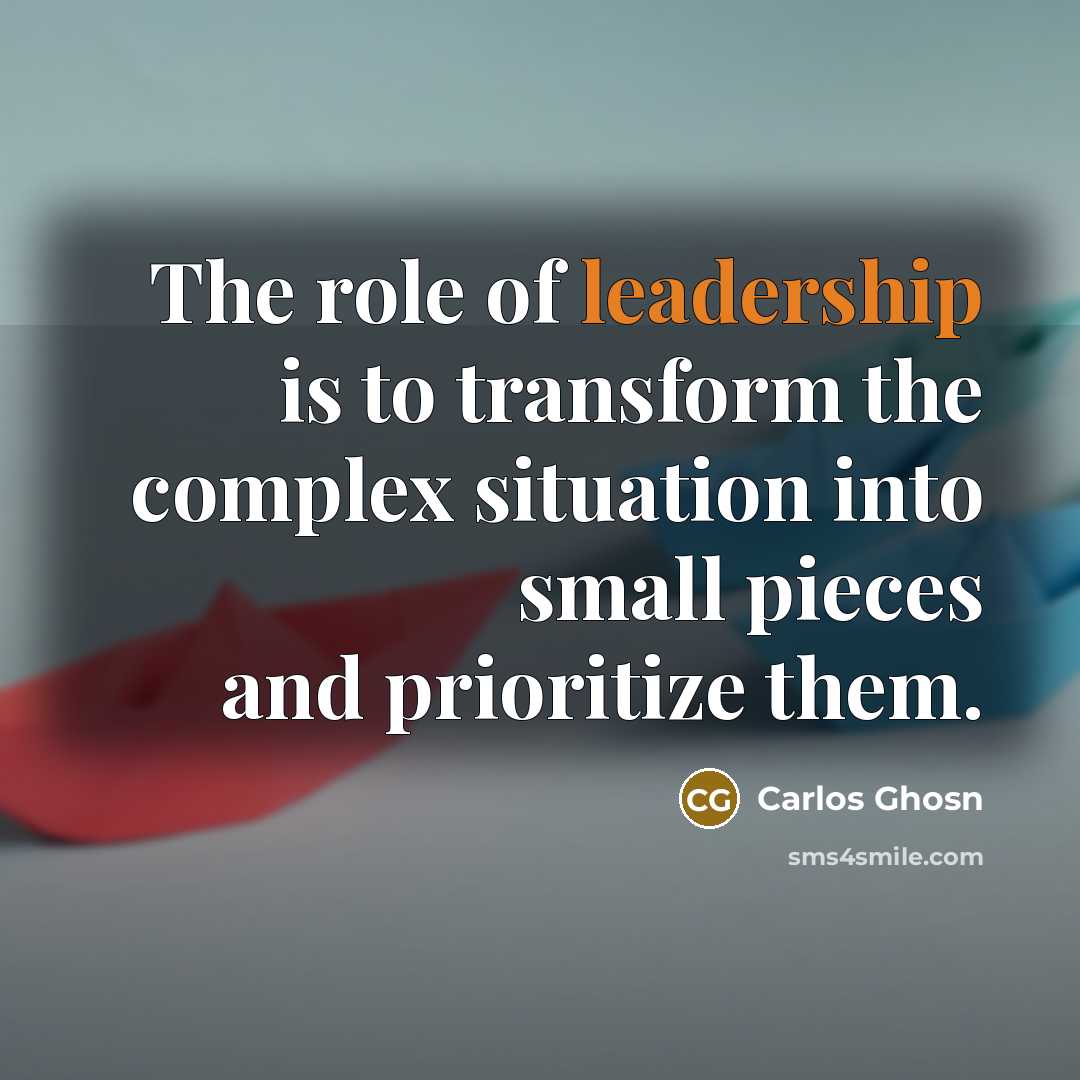 “The role of leadership is to transform the complex situation into small pieces and prioritize them.” quote by Carlos Ghosn