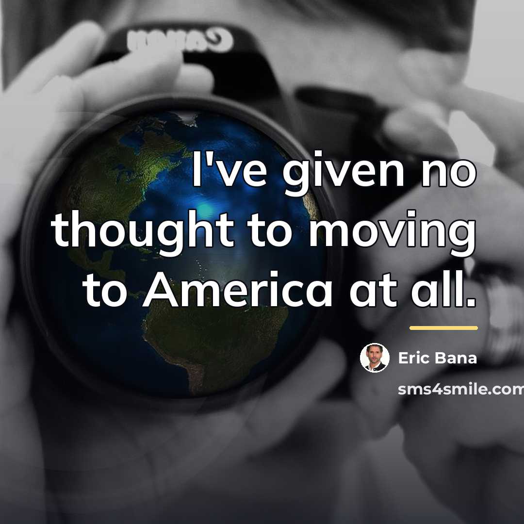 “I've given no thought to moving to America at all.…” quote by Eric Bana