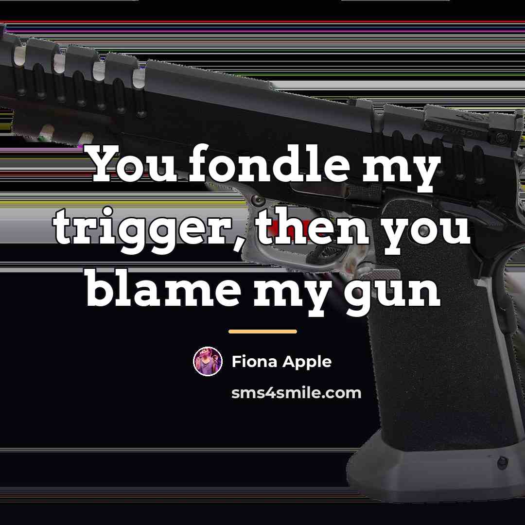 “You fondle my trigger, then you blame my gun…” quote by Fiona Apple