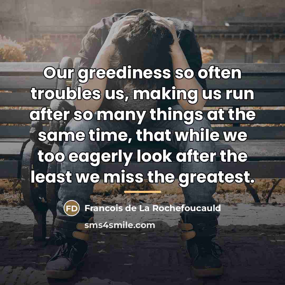“Our greediness so often troubles us, making us run after…” quote by Francois de La Rochefoucauld