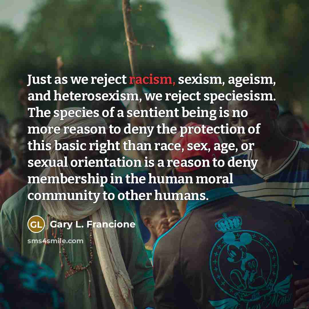 “Just as we reject racism, sexism, ageism, and heterosexism, we…” quote by Gary L. Francione