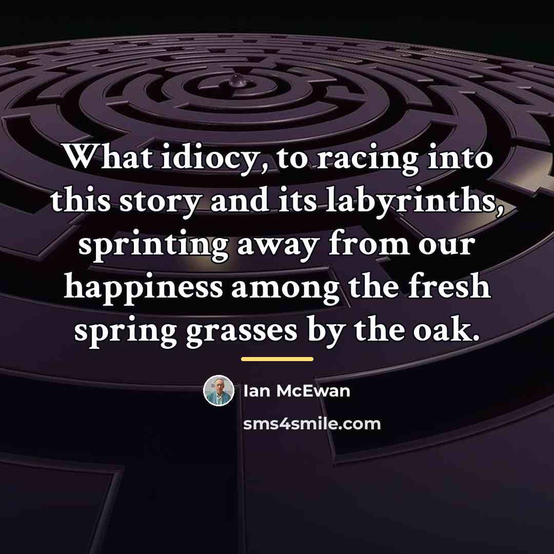 “What idiocy, to racing into this story and its labyrinths,…” quote by Ian Mcewan