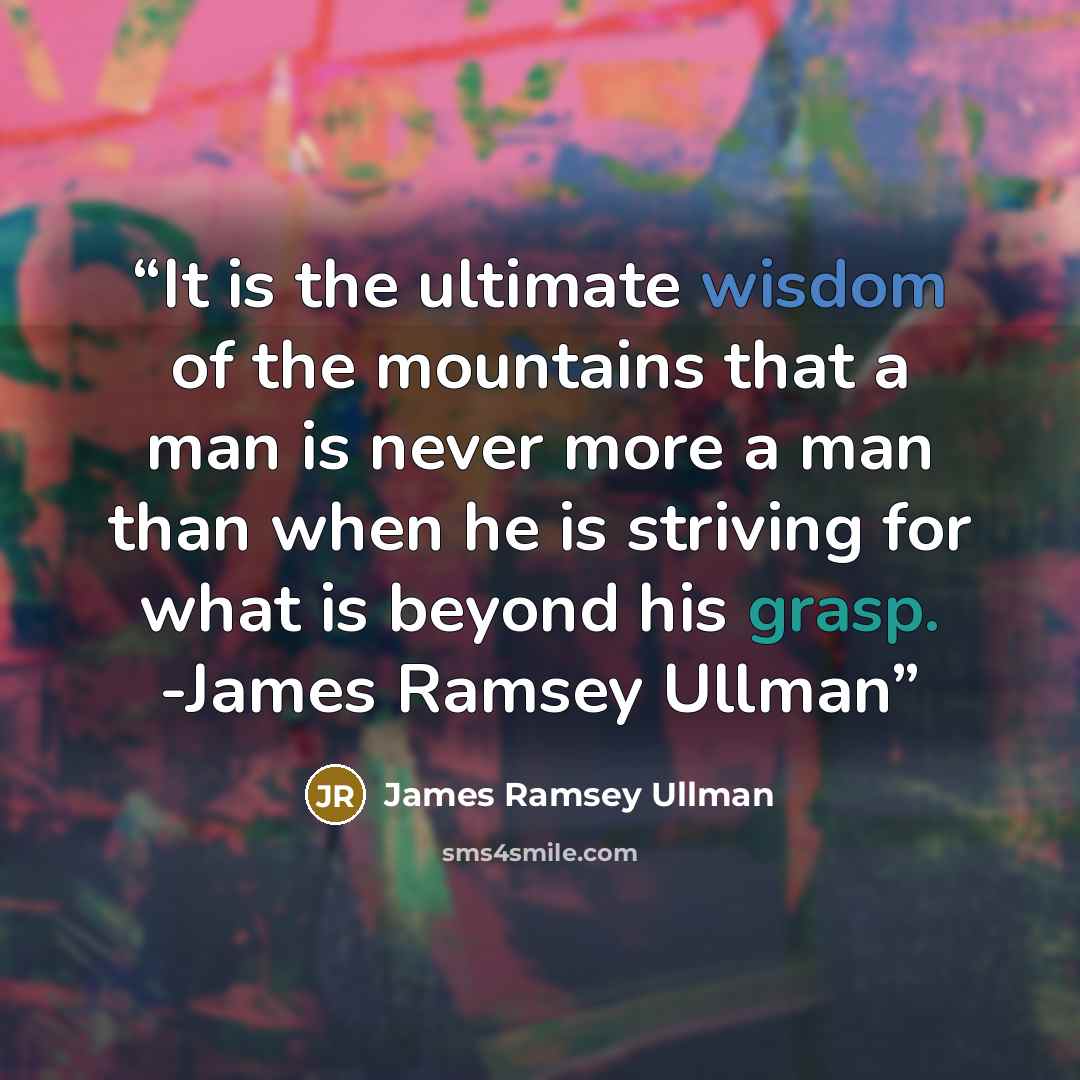 “It is the ultimate wisdom of the mountains that a man is never more a man than when he is striving for what is beyond his grasp. -James Ramsey Ullman” quote by James Ramsey Ullman