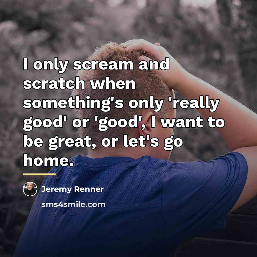 “I only scream and scratch when something's only 'really good'…” quote by Jeremy Renner