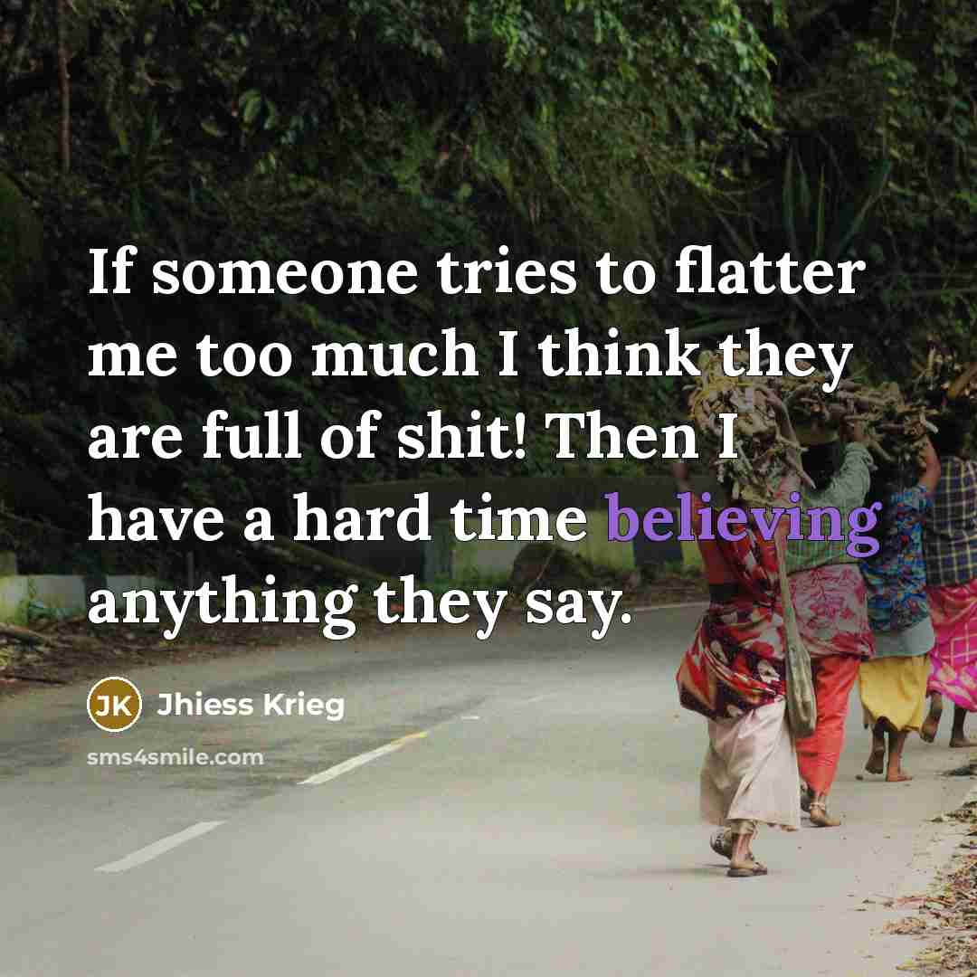“If someone tries to flatter me too much I think they are full of shit! Then I have a hard time believing anything they say.” quote by Jhiess Krieg