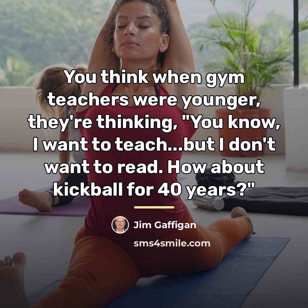“You think when gym teachers were younger, they're thinking, "You…” quote by Jim Gaffigan