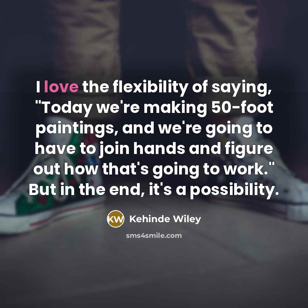 “I love the flexibility of saying, "Today we're making 50-foot…” quote by Kehinde Wiley